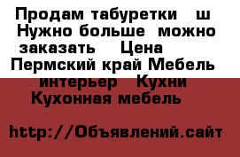 Продам табуретки,2-ш. Нужно больше, можно заказать. › Цена ­ 600 - Пермский край Мебель, интерьер » Кухни. Кухонная мебель   